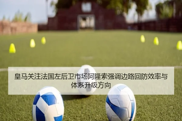 皇马关注法国左后卫市场阿隆索强调边路回防效率与体系升级方向